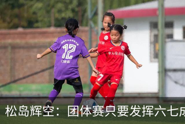 松岛辉空：团体赛只要发挥六七成实力 就能和中国乒乓球队抗衡