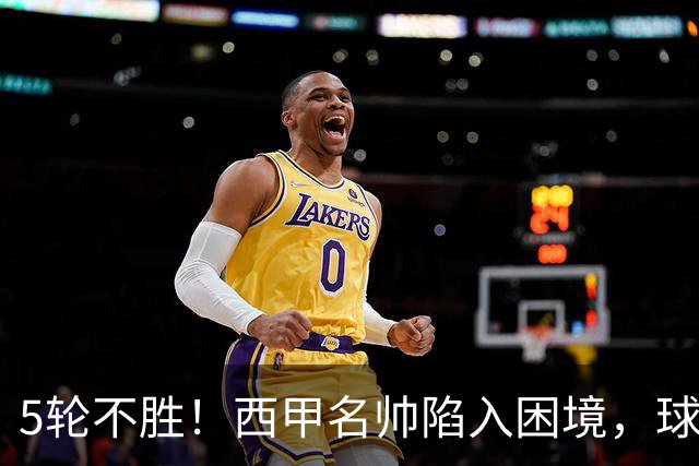 5轮不胜！西甲名帅陷入困境，球员无奈，球迷呼唤辞职
